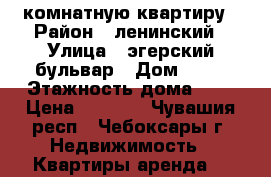 1 комнатную квартиру › Район ­ ленинский › Улица ­ эгерский бульвар › Дом ­ 21 › Этажность дома ­ 5 › Цена ­ 7 500 - Чувашия респ., Чебоксары г. Недвижимость » Квартиры аренда   